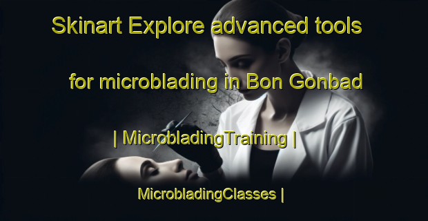 Skinart Explore advanced tools for microblading in Bon Gonbad | MicrobladingTraining | MicrobladingClasses | SkinartTraining-Islamic Republic of Iran